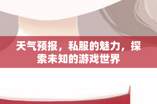 天气预报,私服的魅力,探索未知的游戏世界 天气预报,私服的魅力,探索未知的游戏世界
