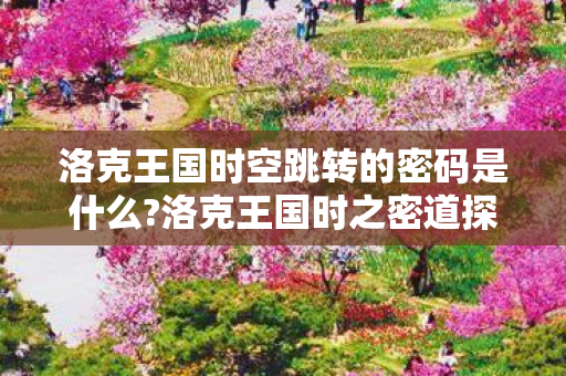 洛克王国时空跳转的密码是什么?洛克王国时之密道探索指南