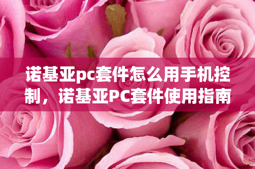 诺基亚pc套件怎么用手机控制，诺基亚PC套件使用指南