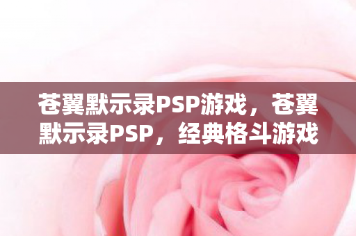 苍翼默示录PSP游戏，苍翼默示录PSP，经典格斗游戏的移动重生