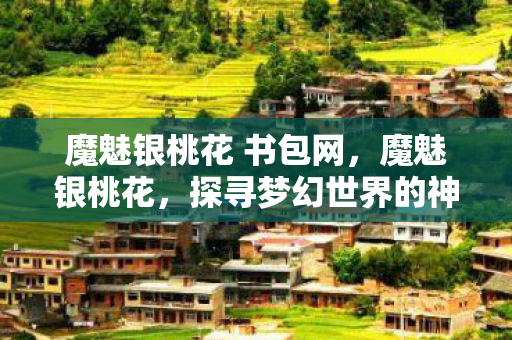 魔魅银桃花 书包网，魔魅银桃花，探寻梦幻世界的神秘花语