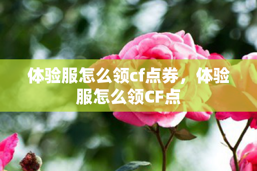 体验服怎么领cf点券,体验服怎么领CF点 体验服怎么领cf点券,体验服怎么领CF点