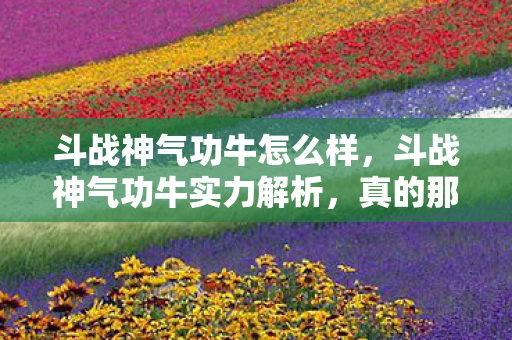 斗战神气功牛怎么样,斗战神气功牛实力解析,真的那么厉害吗? 斗战神气功牛怎么样,斗战神气功牛实力解析,真的那么厉害吗?