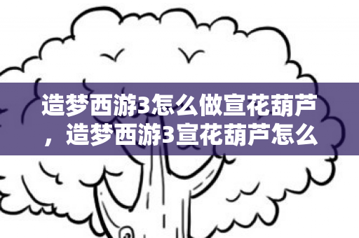造梦西游3怎么做宣花葫芦，造梦西游3宣花葫芦怎么得