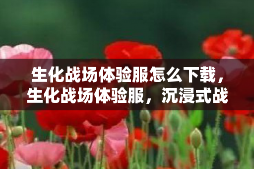 生化战场体验服怎么下载，生化战场体验服，沉浸式战斗与策略并重的全新体验