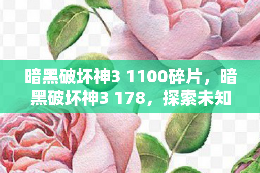暗黑破坏神3 1100碎片,暗黑破坏神3 178,探索未知世界的冒险之旅 暗黑破坏神3 1100碎片,暗黑破坏神3 178,探索未知世界的冒险之旅
