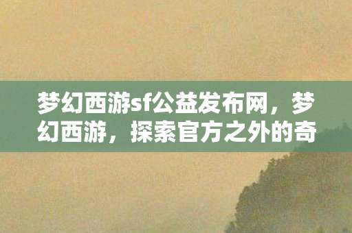 梦幻西游sf公益发布网,梦幻西游,探索官方之外的奇妙世界 梦幻西游sf公益发布网,梦幻西游,探索官方之外的奇妙世界