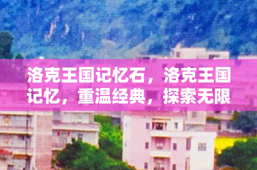 洛克王国记忆石，洛克王国记忆，重温经典，探索无限可能