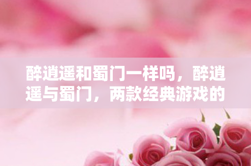醉逍遥和蜀门一样吗，醉逍遥与蜀门，两款经典游戏的独特魅力