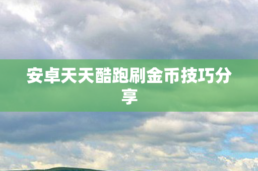 安卓天天酷跑刷金币技巧分享 安卓天天酷跑刷金币技巧分享