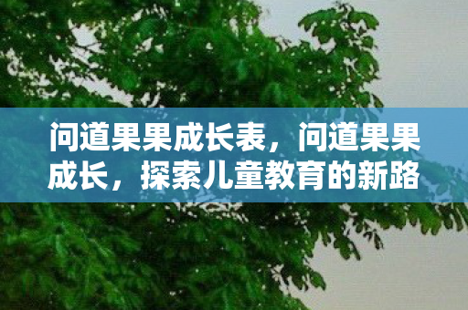 问道果果成长表,问道果果成长,探索儿童教育的新路径 问道果果成长表,问道果果成长,探索儿童教育的新路径