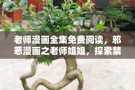 老师漫画全集免费阅读,邪恶漫画之老师姐姐,探索禁忌之美的边界 老师漫画全集免费阅读,邪恶漫画之老师姐姐,探索禁忌之美的边界