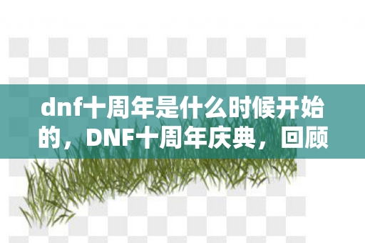 dnf十周年是什么时候开始的,DNF十周年庆典,回顾与期待 dnf十周年是什么时候开始的,DNF十周年庆典,回顾与期待