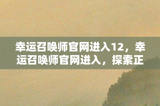 幸运召唤师官网进入12，幸运召唤师官网进入，探索正版游戏的魅力