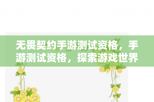 无畏契约手游测试资格,手游测试资格,探索游戏世界的钥匙 无畏契约手游测试资格,手游测试资格,探索游戏世界的钥匙
