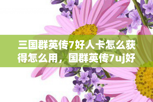 三国群英传7好人卡怎么获得怎么用,国群英传7uj好人卡,重温经典,感受传奇魅力 三国群英传7好人卡怎么获得怎么用,国群英传7uj好人卡,重温经典,感受传奇魅力