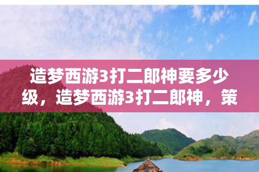 造梦西游3打二郎神要多少级，造梦西游3打二郎神，策略与技巧的深度剖析