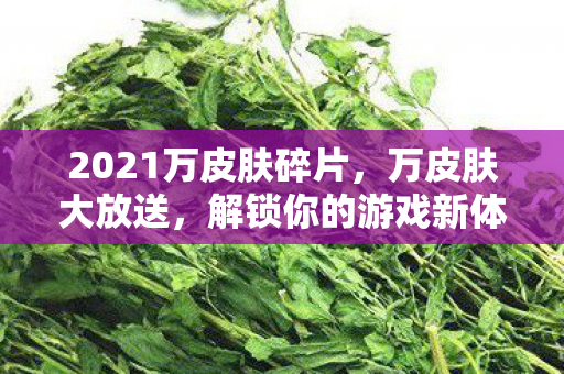 2021万皮肤碎片，万皮肤大放送，解锁你的游戏新体验