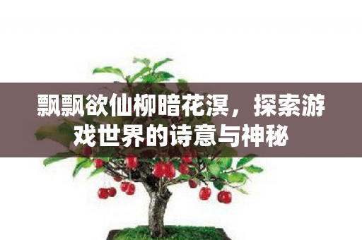 飘飘欲仙柳暗花溟，探索游戏世界的诗意与神秘