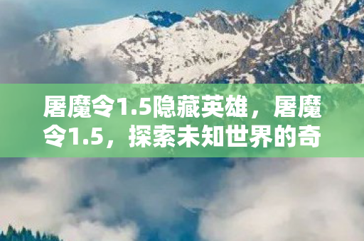 屠魔令1.5隐藏英雄,屠魔令1.5,探索未知世界的奇幻之旅 屠魔令1.5隐藏英雄,屠魔令1.5,探索未知世界的奇幻之旅