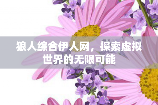 狼人综合伊人网,探索虚拟世界的无限可能 狼人综合伊人网,探索虚拟世界的无限可能