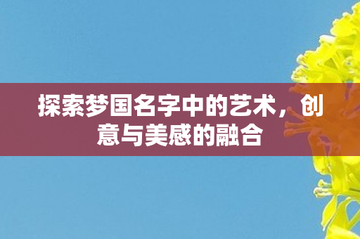 探索梦国名字中的艺术,创意与美感的融合 探索梦国名字中的艺术,创意与美感的融合