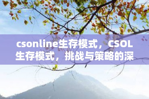 csonline生存模式,CSOL生存模式,挑战与策略的深度解析 csonline生存模式,CSOL生存模式,挑战与策略的深度解析