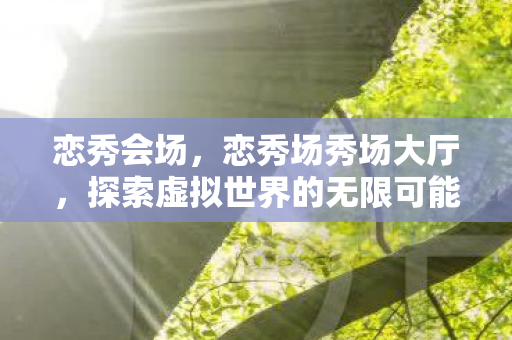 恋秀会场,恋秀场秀场大厅,探索虚拟世界的无限可能 恋秀会场,恋秀场秀场大厅,探索虚拟世界的无限可能