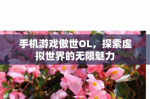 手机游戏傲世OL,探索虚拟世界的无限魅力 手机游戏傲世OL,探索虚拟世界的无限魅力