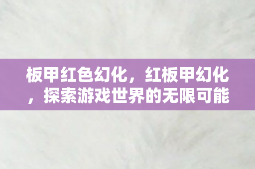板甲红色幻化,红板甲幻化,探索游戏世界的无限可能 板甲红色幻化,红板甲幻化,探索游戏世界的无限可能