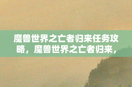魔兽世界之亡者归来任务攻略,魔兽世界之亡者归来,探索经典与未来的交汇 魔兽世界之亡者归来任务攻略,魔兽世界之亡者归来,探索经典与未来的交汇