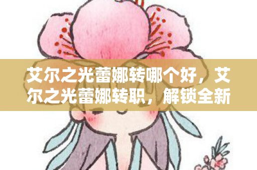艾尔之光蕾娜转哪个好,艾尔之光蕾娜转职,解锁全新战斗风格,挑战无限可能 艾尔之光蕾娜转哪个好,艾尔之光蕾娜转职,解锁全新战斗风格,挑战无限可能