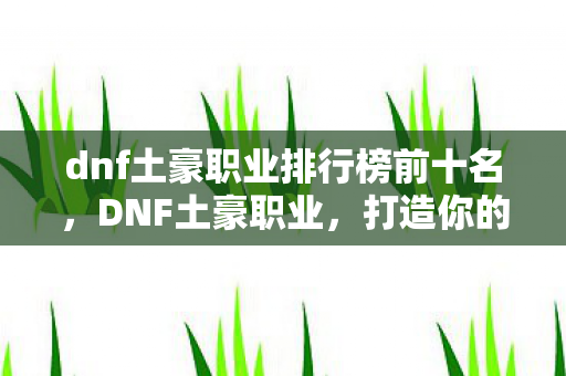 dnf土豪职业排行榜前十名,DNF土豪职业,打造你的专属土豪之路 dnf土豪职业排行榜前十名,DNF土豪职业,打造你的专属土豪之路