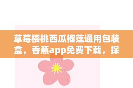 草莓樱桃西瓜榴莲通用包装盒,香蕉app免费下载,探索娱乐新世界的便捷途径 草莓樱桃西瓜榴莲通用包装盒,香蕉app免费下载,探索娱乐新世界的便捷途径