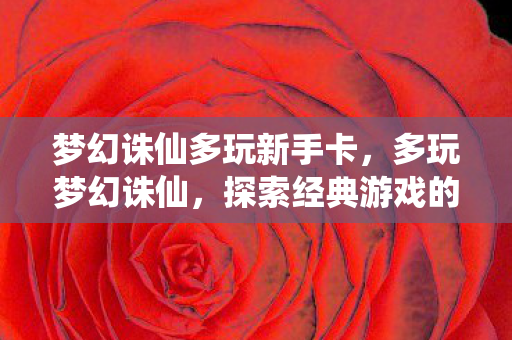 梦幻诛仙多玩新手卡,多玩梦幻诛仙,探索经典游戏的魅力与乐趣 梦幻诛仙多玩新手卡,多玩梦幻诛仙,探索经典游戏的魅力与乐趣