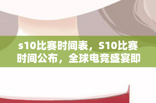 s10比赛时间表,S10比赛时间公布,全球电竞盛宴即将开启 s10比赛时间表,S10比赛时间公布,全球电竞盛宴即将开启