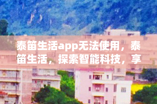 泰笛生活app无法使用,泰笛生活,探索智能科技,享受便捷生活 泰笛生活app无法使用,泰笛生活,探索智能科技,享受便捷生活
