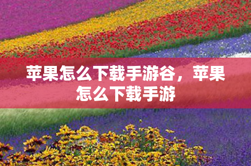 苹果怎么下载手游谷,苹果怎么下载手游 苹果怎么下载手游谷,苹果怎么下载手游