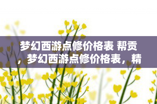 梦幻西游点修价格表 帮贡,梦幻西游点修价格表,精打细算,提升角色实力 梦幻西游点修价格表 帮贡,梦幻西游点修价格表,精打细算,提升角色实力
