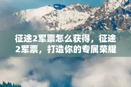 征途2军票怎么获得,征途2军票,打造你的专属荣耀 征途2军票怎么获得,征途2军票,打造你的专属荣耀