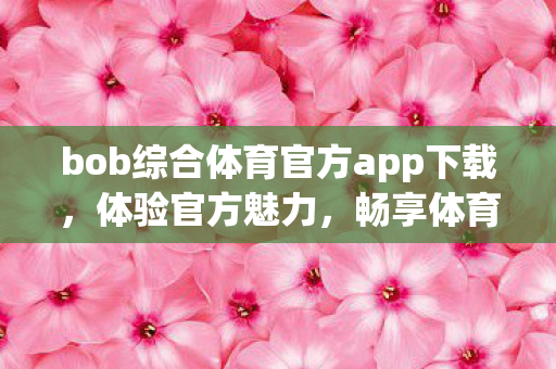 bob综合体育官方app下载,体验官方魅力,畅享体育盛宴 bob综合体育官方app下载,体验官方魅力,畅享体育盛宴