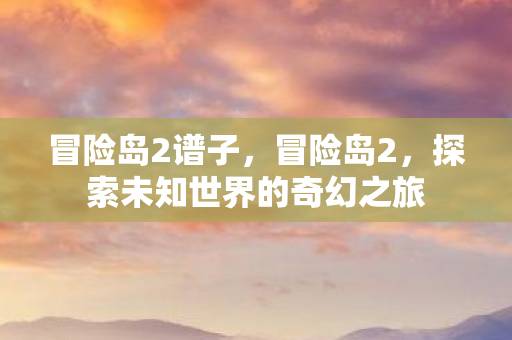 冒险岛2谱子，冒险岛2，探索未知世界的奇幻之旅