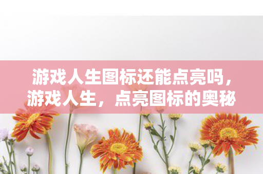 游戏人生图标还能点亮吗,游戏人生,点亮图标的奥秘 游戏人生图标还能点亮吗,游戏人生,点亮图标的奥秘