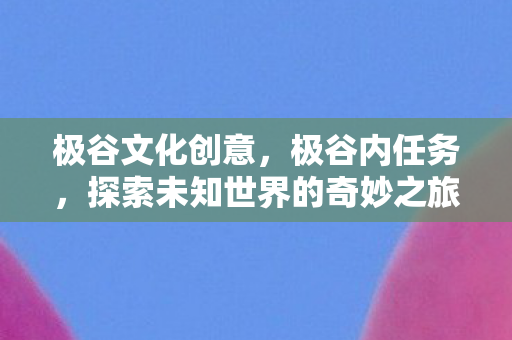 极谷文化创意,极谷内任务,探索未知世界的奇妙之旅 极谷文化创意,极谷内任务,探索未知世界的奇妙之旅