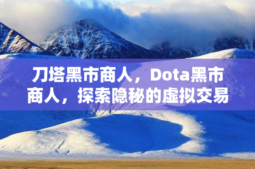 刀塔黑市商人，Dota黑市商人，探索隐秘的虚拟交易之地