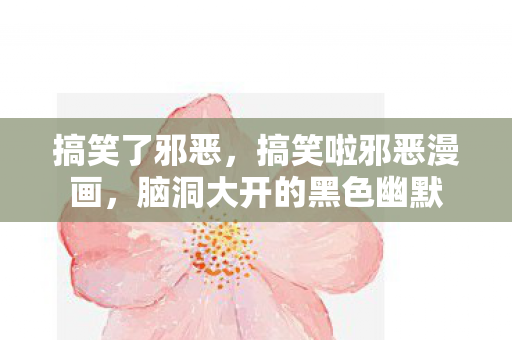 搞笑了邪恶，搞笑啦邪恶漫画，脑洞大开的黑色幽默