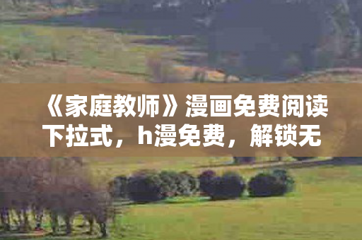 《家庭教师》漫画免费阅读下拉式,h漫免费,解锁无限可能的娱乐新天地 《家庭教师》漫画免费阅读下拉式,h漫免费,解锁无限可能的娱乐新天地