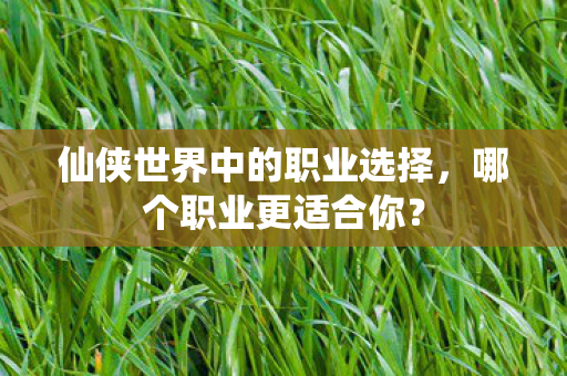 仙侠世界中的职业选择,哪个职业更适合你? 仙侠世界中的职业选择,哪个职业更适合你?