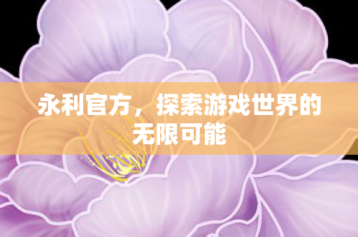 永利官方,探索游戏世界的无限可能 永利官方,探索游戏世界的无限可能