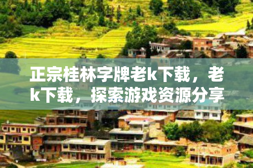 正宗桂林字牌老k下载,老k下载,探索游戏资源分享的新趋势 正宗桂林字牌老k下载,老k下载,探索游戏资源分享的新趋势